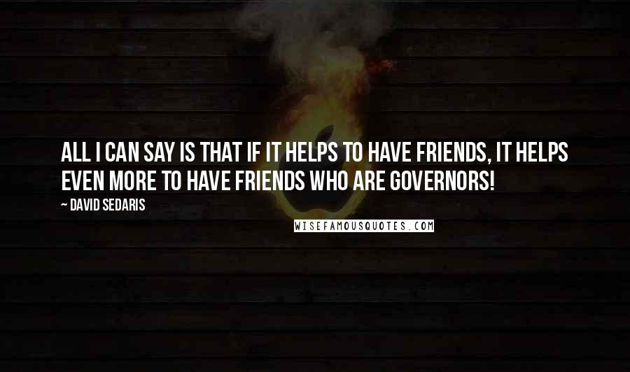 David Sedaris Quotes: All I can say is that if it helps to have friends, it helps even more to have friends who are governors!