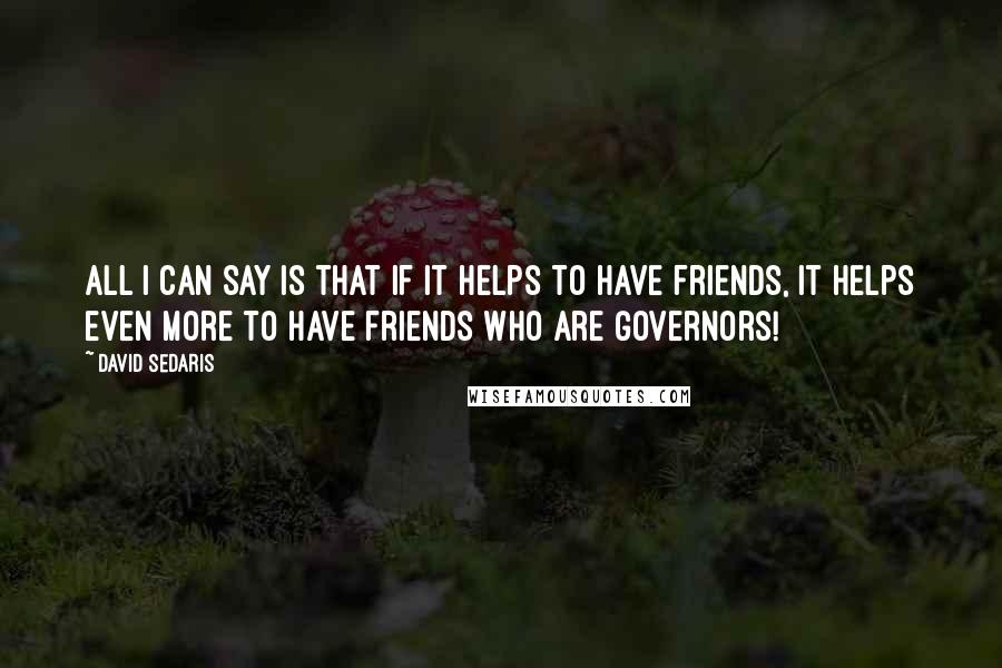 David Sedaris Quotes: All I can say is that if it helps to have friends, it helps even more to have friends who are governors!