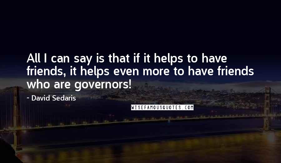 David Sedaris Quotes: All I can say is that if it helps to have friends, it helps even more to have friends who are governors!