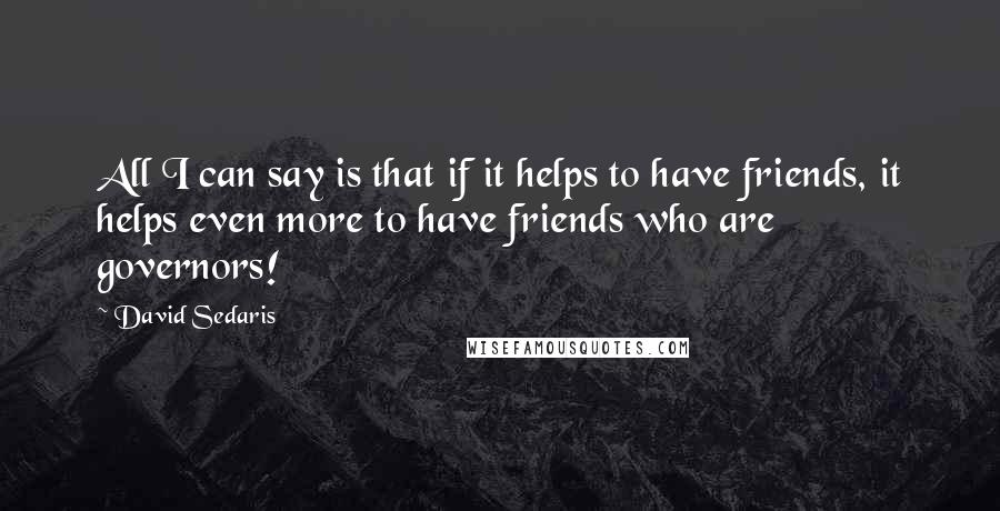 David Sedaris Quotes: All I can say is that if it helps to have friends, it helps even more to have friends who are governors!
