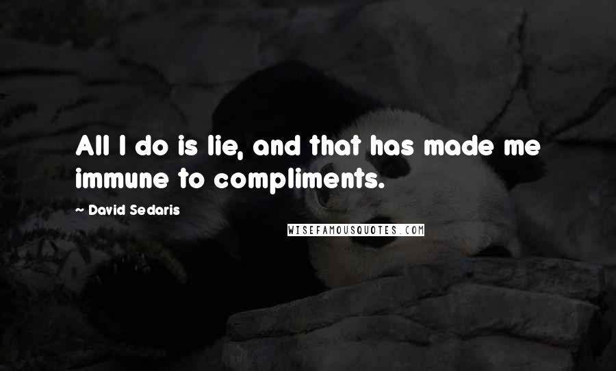 David Sedaris Quotes: All I do is lie, and that has made me immune to compliments.