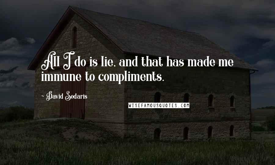 David Sedaris Quotes: All I do is lie, and that has made me immune to compliments.