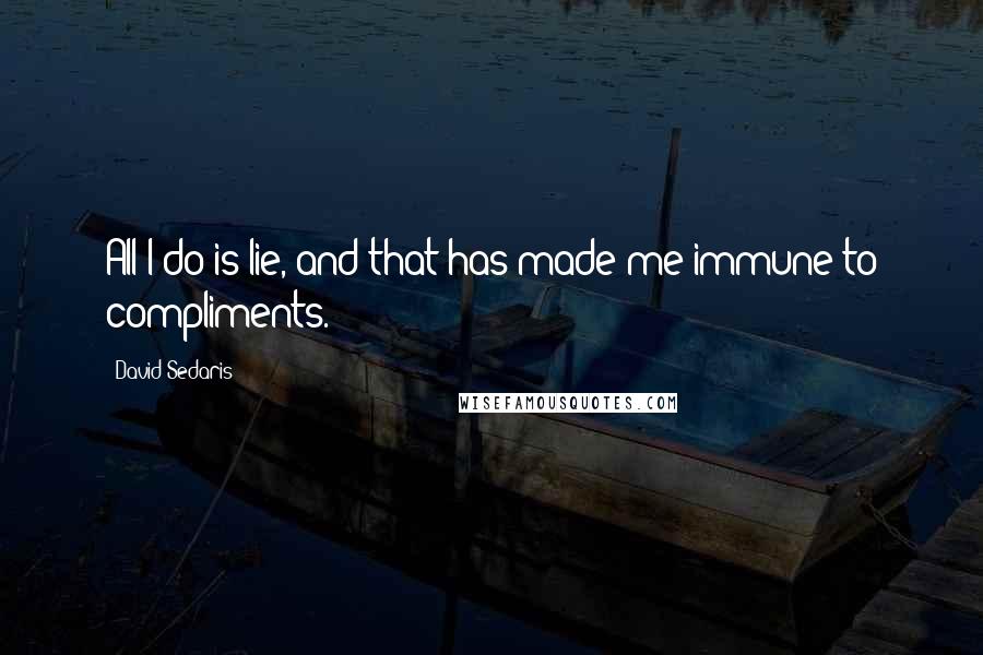 David Sedaris Quotes: All I do is lie, and that has made me immune to compliments.