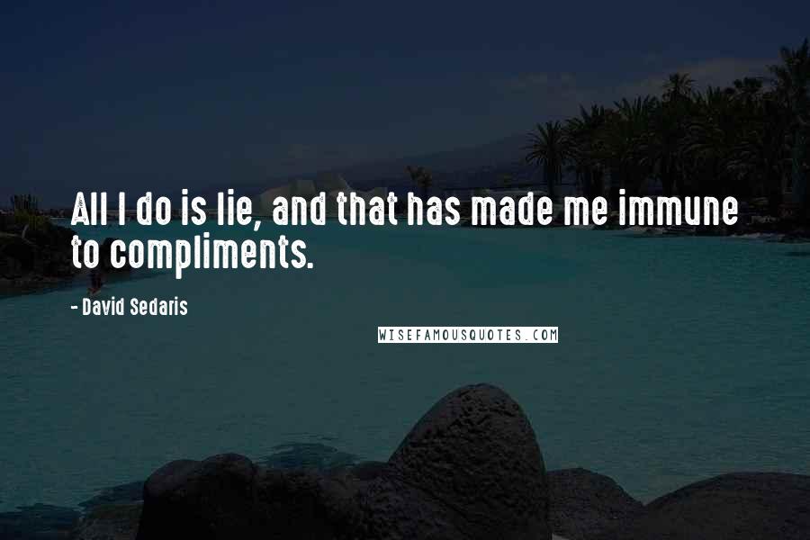 David Sedaris Quotes: All I do is lie, and that has made me immune to compliments.