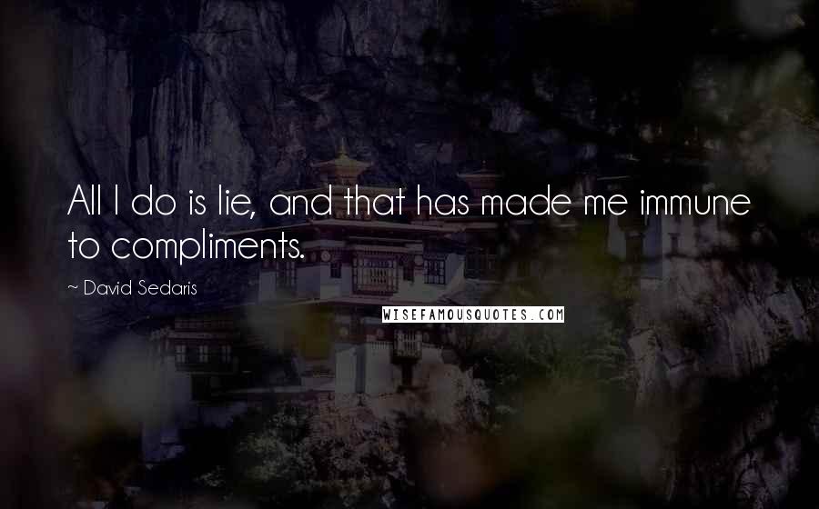 David Sedaris Quotes: All I do is lie, and that has made me immune to compliments.