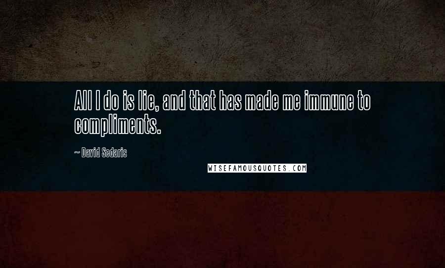 David Sedaris Quotes: All I do is lie, and that has made me immune to compliments.