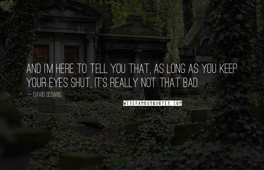 David Sedaris Quotes: And I'm here to tell you that, as long as you keep your eyes shut, it's really not that bad.