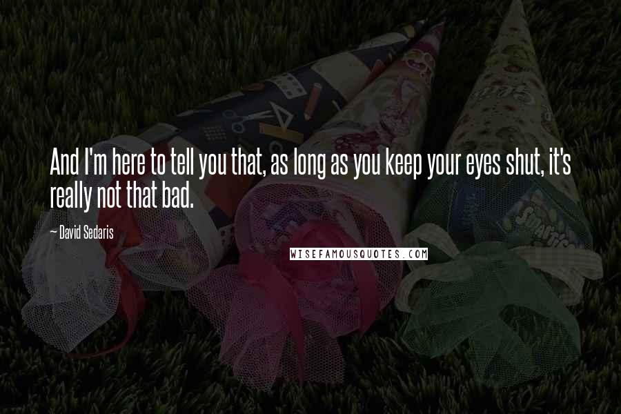 David Sedaris Quotes: And I'm here to tell you that, as long as you keep your eyes shut, it's really not that bad.