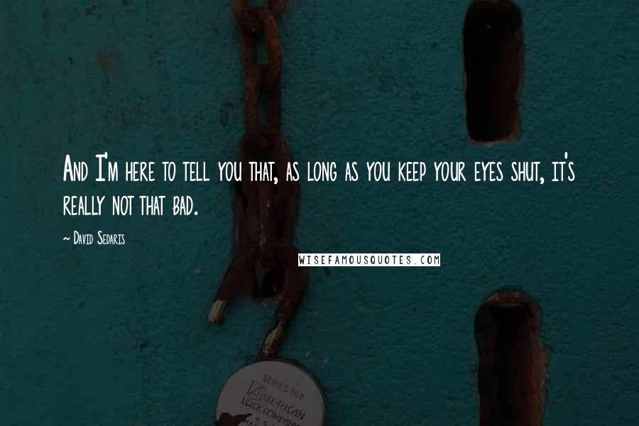 David Sedaris Quotes: And I'm here to tell you that, as long as you keep your eyes shut, it's really not that bad.