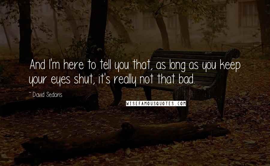 David Sedaris Quotes: And I'm here to tell you that, as long as you keep your eyes shut, it's really not that bad.