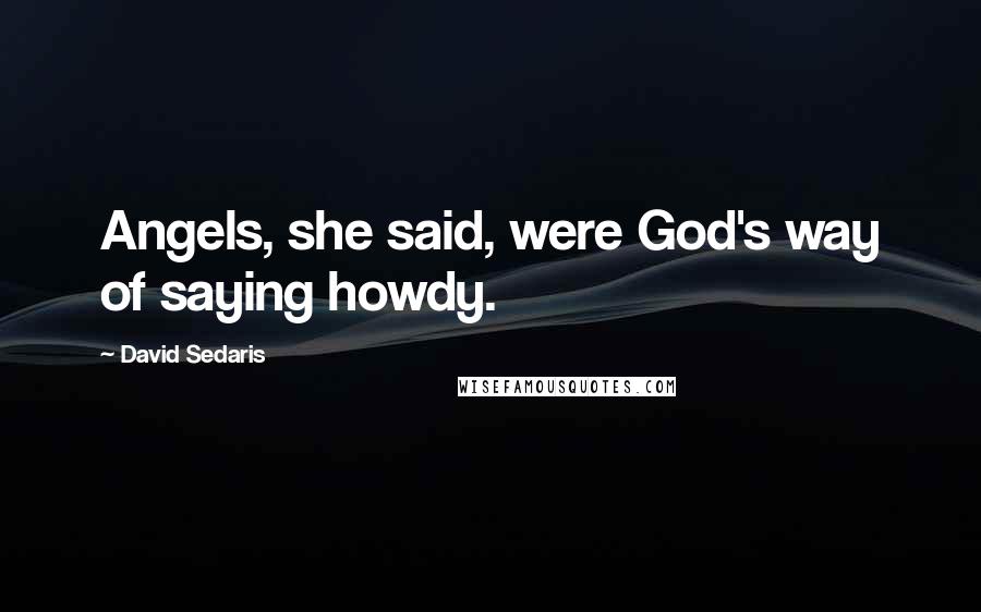 David Sedaris Quotes: Angels, she said, were God's way of saying howdy.