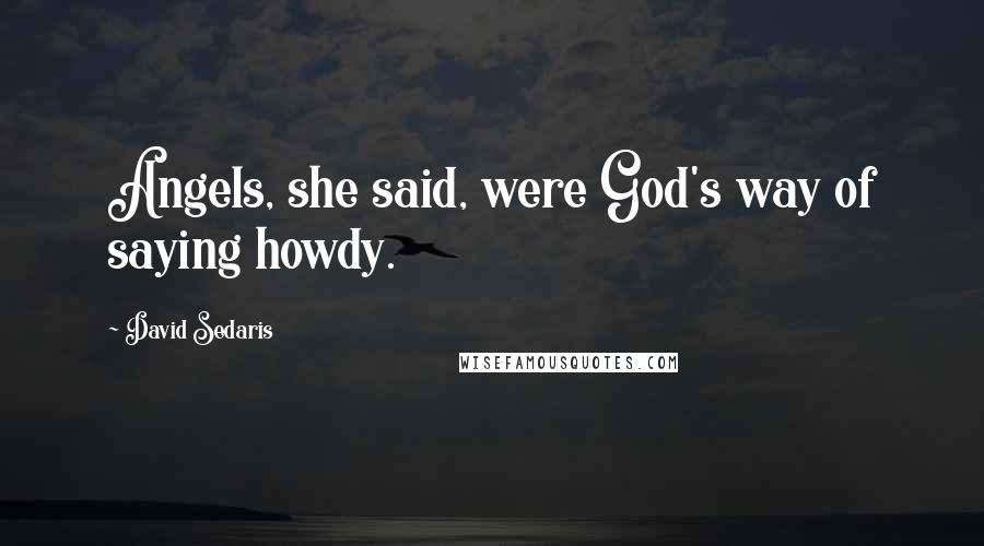 David Sedaris Quotes: Angels, she said, were God's way of saying howdy.