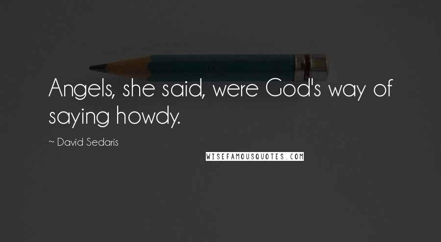 David Sedaris Quotes: Angels, she said, were God's way of saying howdy.