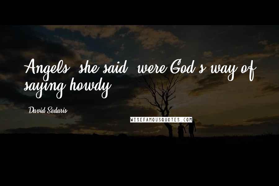 David Sedaris Quotes: Angels, she said, were God's way of saying howdy.