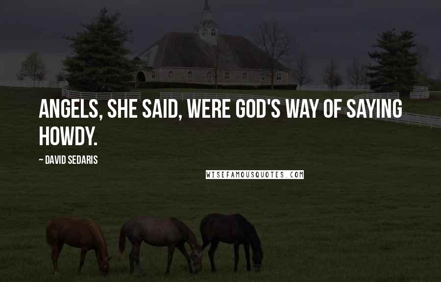 David Sedaris Quotes: Angels, she said, were God's way of saying howdy.