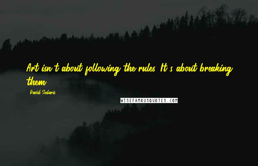 David Sedaris Quotes: Art isn't about following the rules. It's about breaking them.