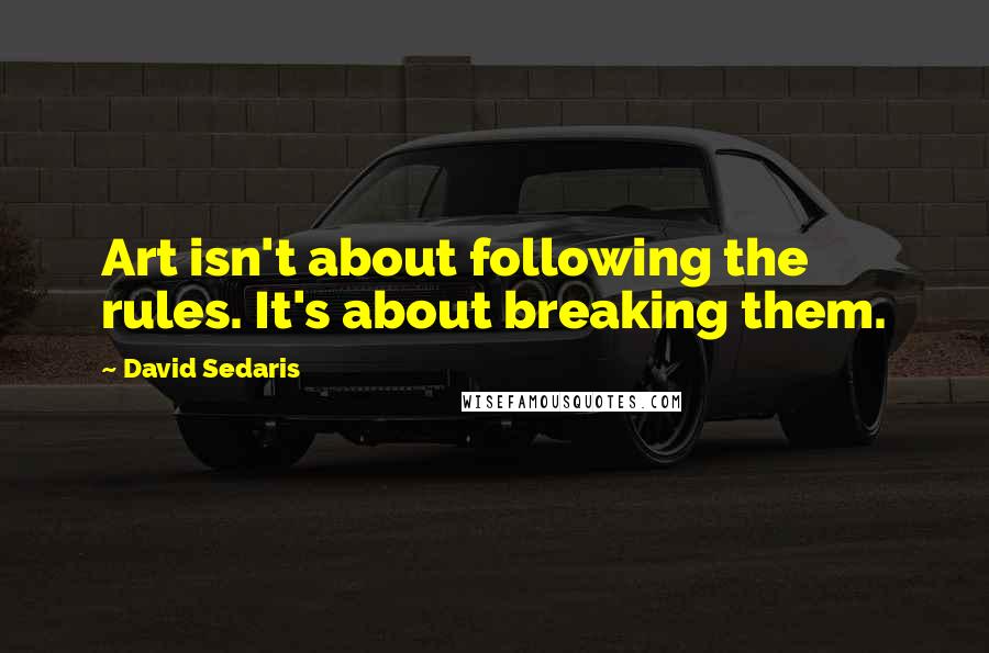 David Sedaris Quotes: Art isn't about following the rules. It's about breaking them.