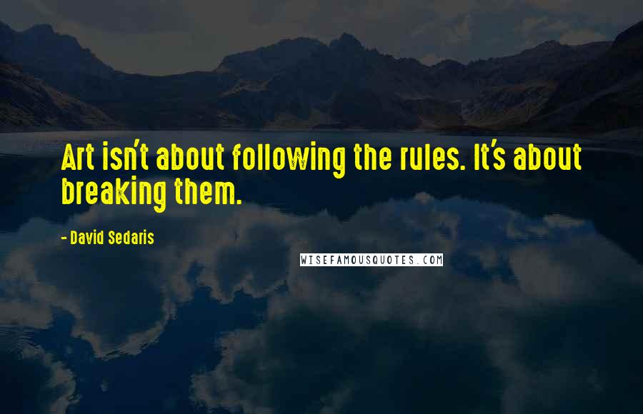 David Sedaris Quotes: Art isn't about following the rules. It's about breaking them.