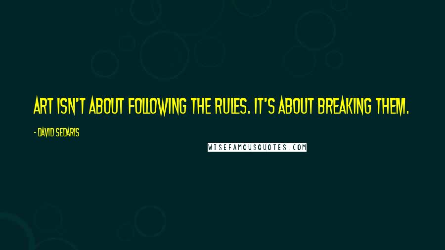 David Sedaris Quotes: Art isn't about following the rules. It's about breaking them.