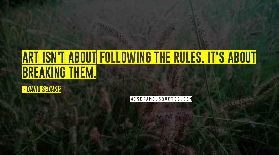 David Sedaris Quotes: Art isn't about following the rules. It's about breaking them.