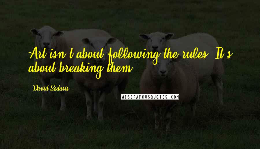 David Sedaris Quotes: Art isn't about following the rules. It's about breaking them.