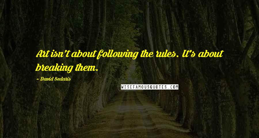 David Sedaris Quotes: Art isn't about following the rules. It's about breaking them.