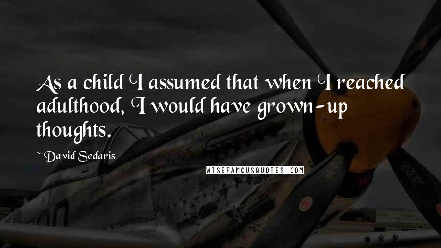 David Sedaris Quotes: As a child I assumed that when I reached adulthood, I would have grown-up thoughts.