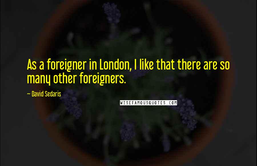 David Sedaris Quotes: As a foreigner in London, I like that there are so many other foreigners.