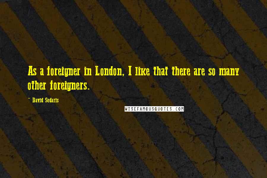 David Sedaris Quotes: As a foreigner in London, I like that there are so many other foreigners.