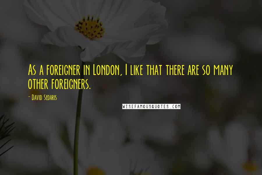 David Sedaris Quotes: As a foreigner in London, I like that there are so many other foreigners.