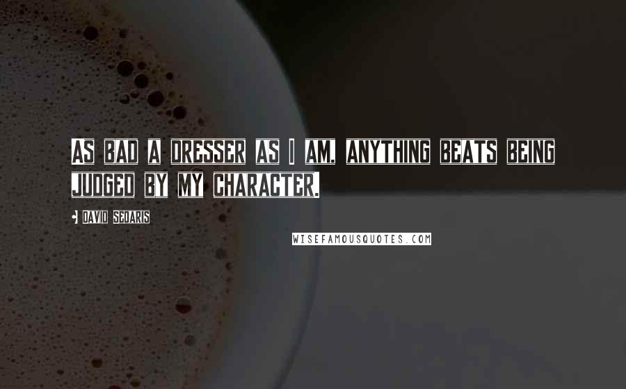 David Sedaris Quotes: As bad a dresser as I am, anything beats being judged by my character.