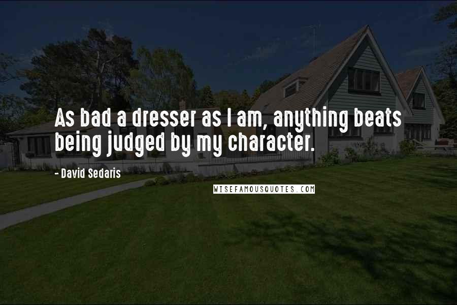 David Sedaris Quotes: As bad a dresser as I am, anything beats being judged by my character.