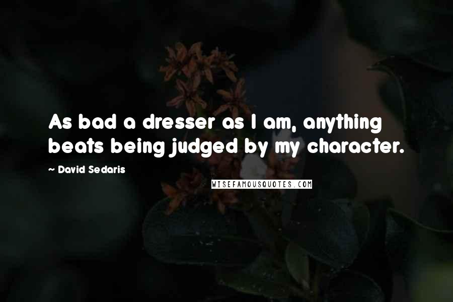 David Sedaris Quotes: As bad a dresser as I am, anything beats being judged by my character.