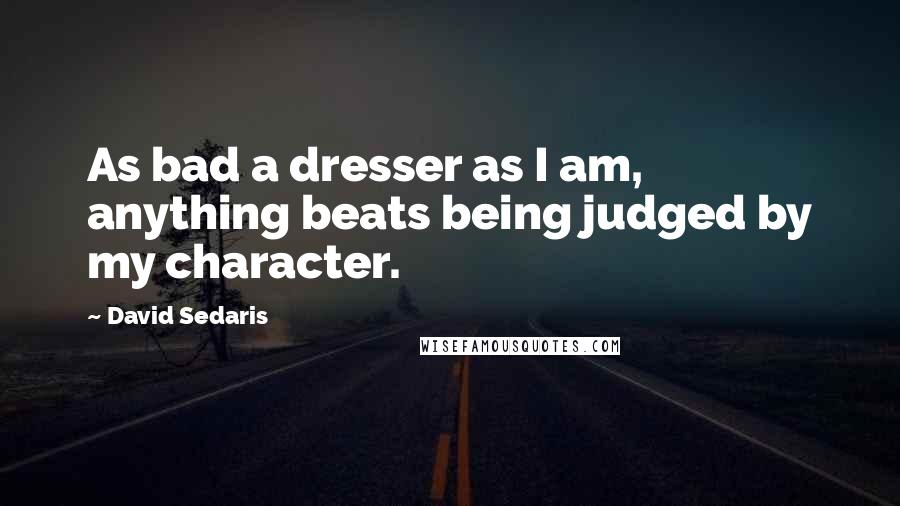David Sedaris Quotes: As bad a dresser as I am, anything beats being judged by my character.