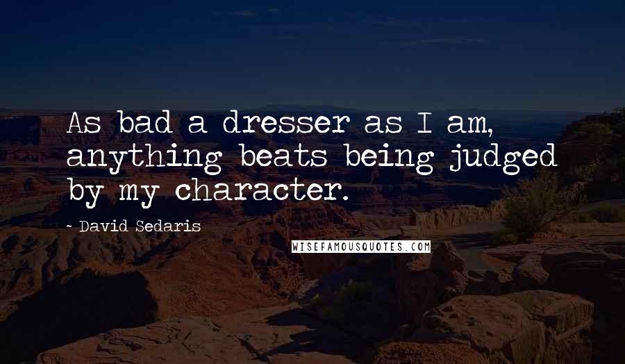 David Sedaris Quotes: As bad a dresser as I am, anything beats being judged by my character.