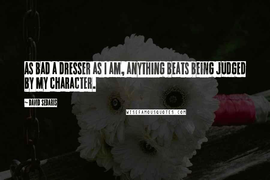 David Sedaris Quotes: As bad a dresser as I am, anything beats being judged by my character.