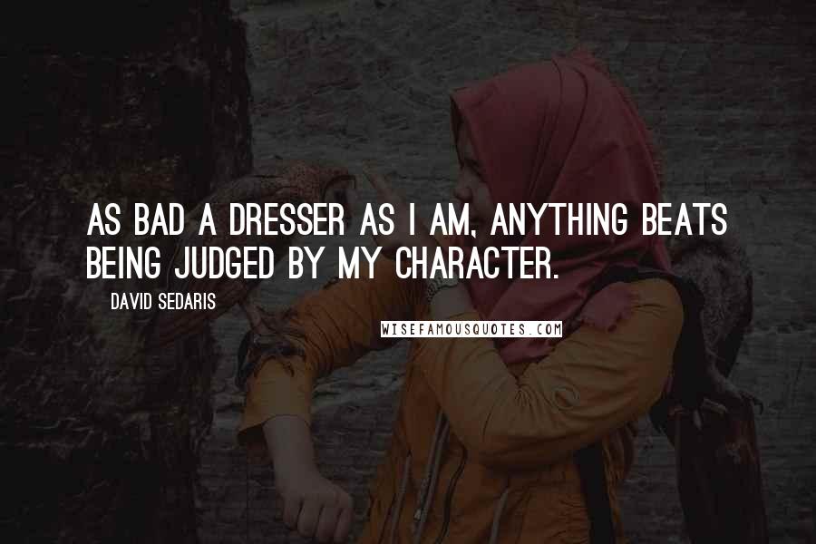 David Sedaris Quotes: As bad a dresser as I am, anything beats being judged by my character.