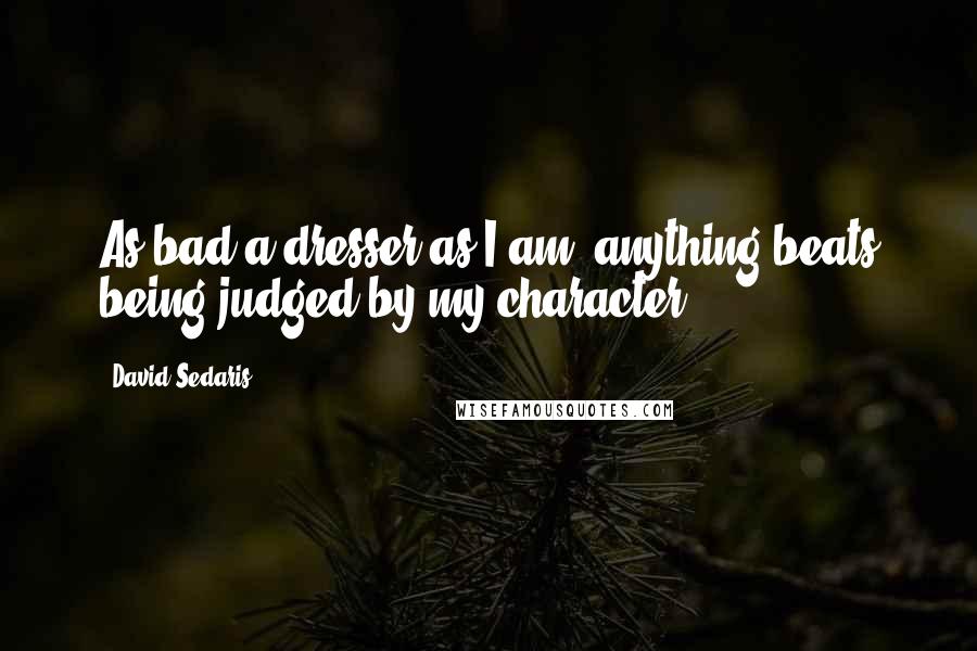 David Sedaris Quotes: As bad a dresser as I am, anything beats being judged by my character.