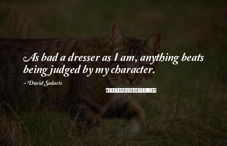 David Sedaris Quotes: As bad a dresser as I am, anything beats being judged by my character.