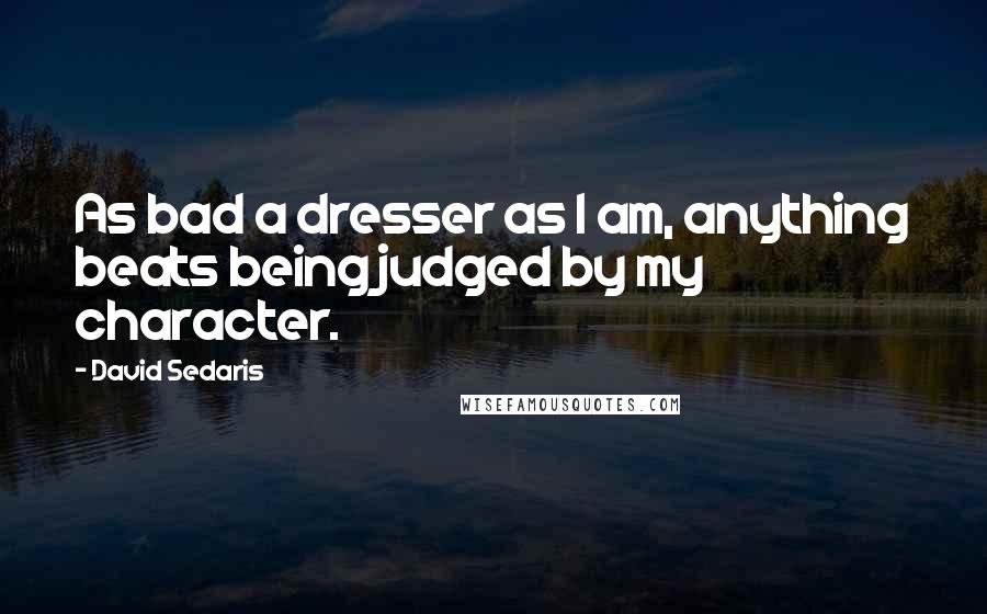 David Sedaris Quotes: As bad a dresser as I am, anything beats being judged by my character.