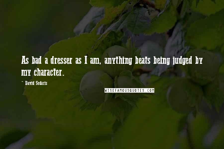 David Sedaris Quotes: As bad a dresser as I am, anything beats being judged by my character.