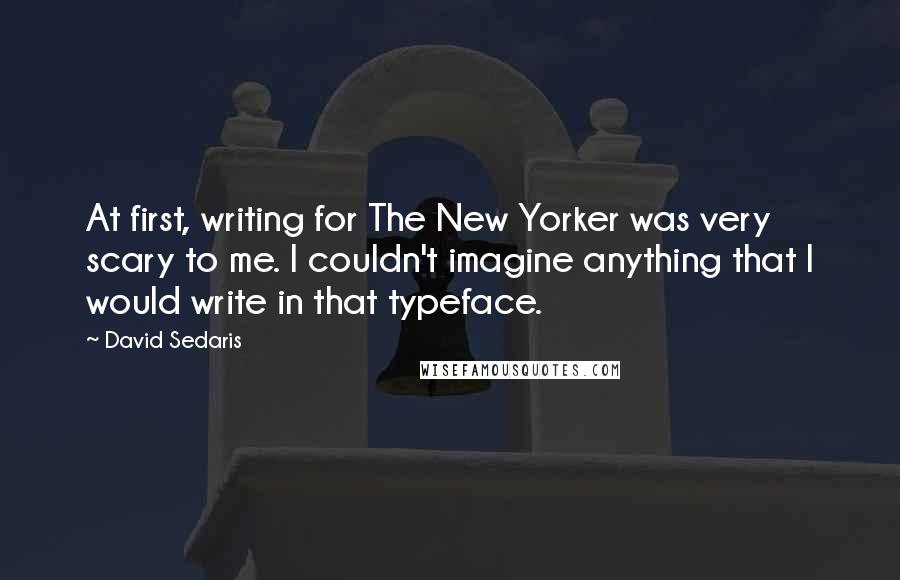 David Sedaris Quotes: At first, writing for The New Yorker was very scary to me. I couldn't imagine anything that I would write in that typeface.