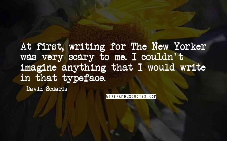 David Sedaris Quotes: At first, writing for The New Yorker was very scary to me. I couldn't imagine anything that I would write in that typeface.