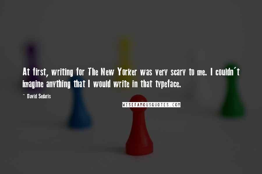David Sedaris Quotes: At first, writing for The New Yorker was very scary to me. I couldn't imagine anything that I would write in that typeface.