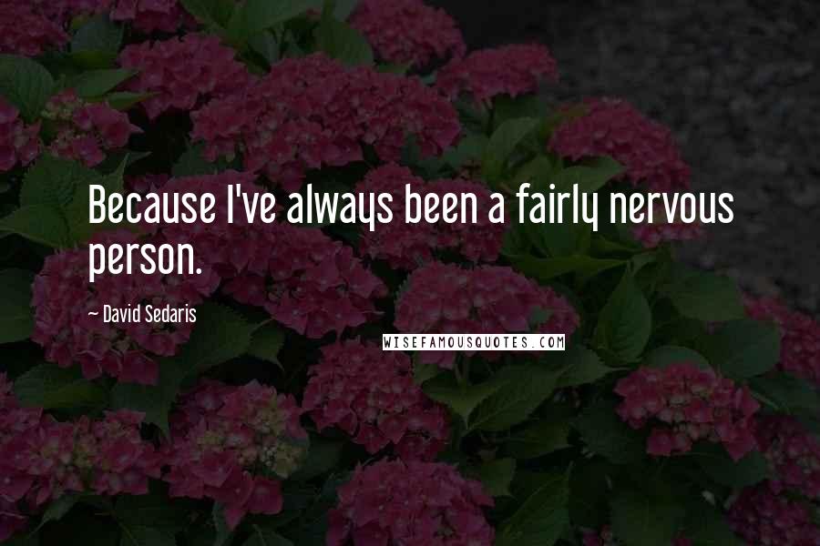 David Sedaris Quotes: Because I've always been a fairly nervous person.