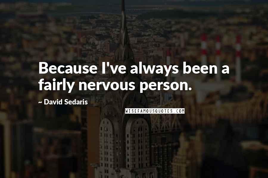 David Sedaris Quotes: Because I've always been a fairly nervous person.
