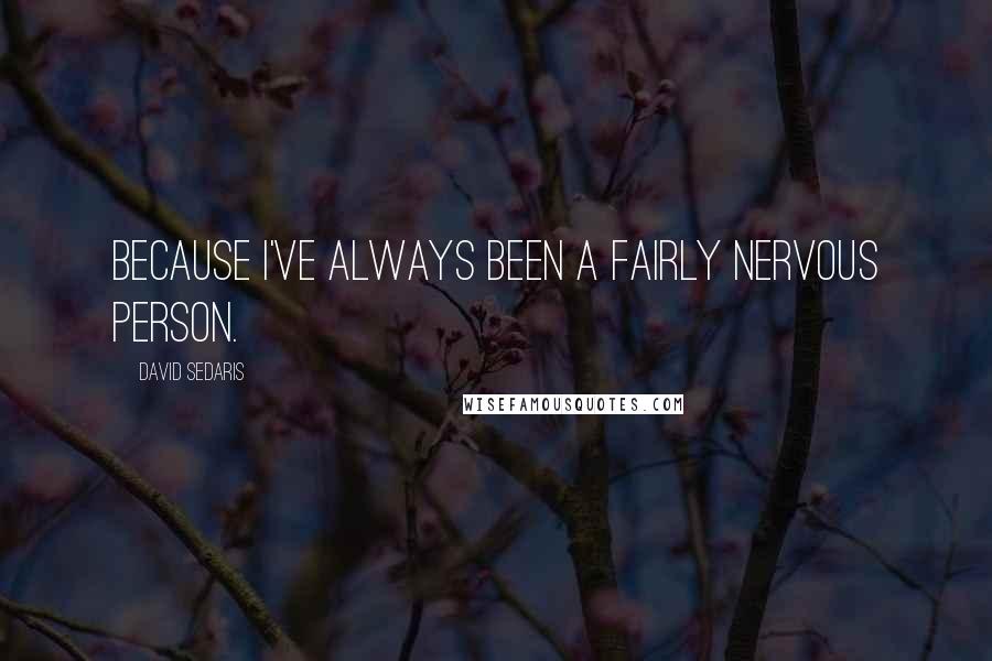 David Sedaris Quotes: Because I've always been a fairly nervous person.