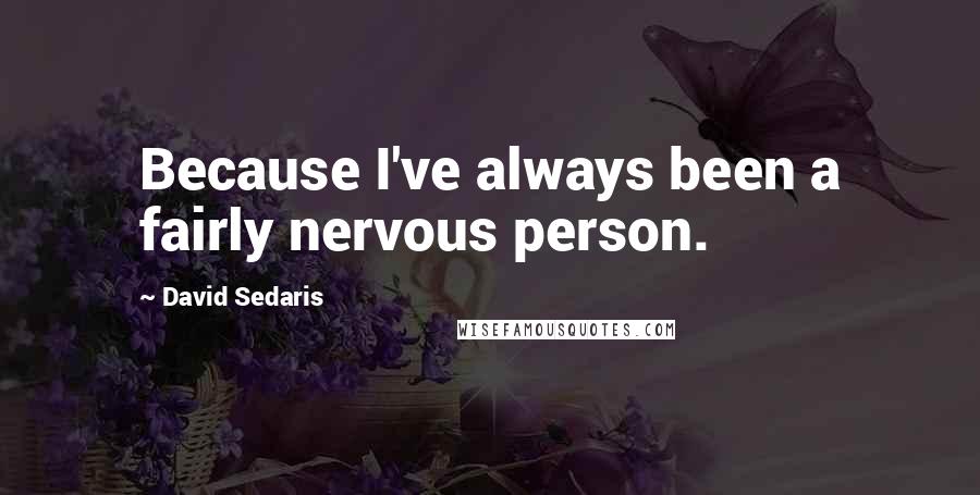 David Sedaris Quotes: Because I've always been a fairly nervous person.