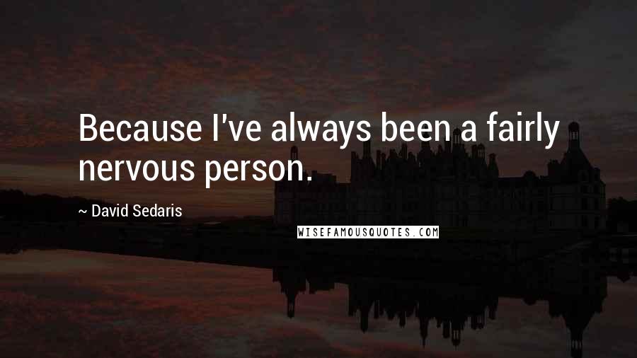 David Sedaris Quotes: Because I've always been a fairly nervous person.