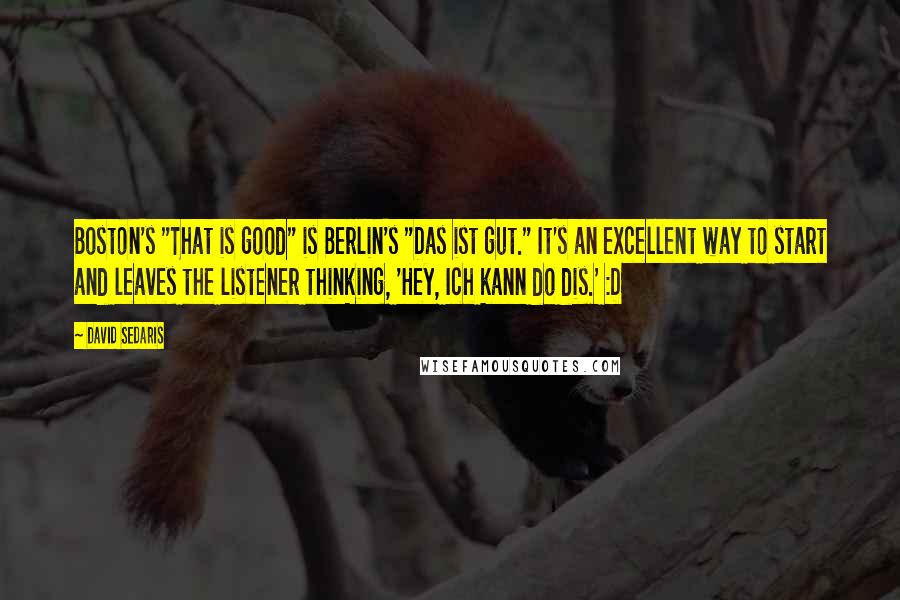 David Sedaris Quotes: Boston's "That is good" is Berlin's "Das ist gut." It's an excellent way to start and leaves the listener thinking, 'Hey, Ich kann do dis.' :D